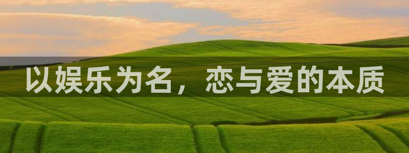 天辰娱乐官网首页入口在哪里：以娱乐为名，恋与爱的本质