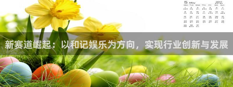 天辰注册：新赛道崛起：以和记娱乐为方向，实现行业创新与发展