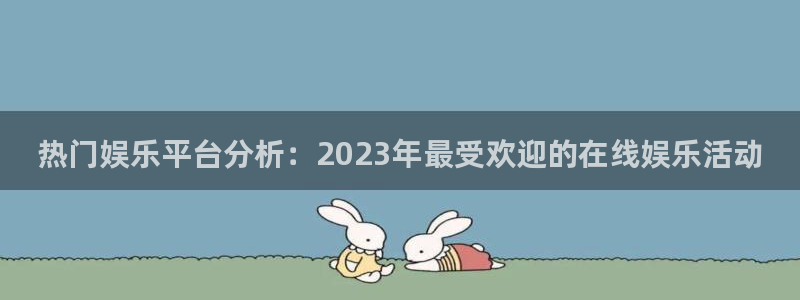 天辰平台：热门娱乐平台分析：2023年最受欢迎的在线娱乐活动