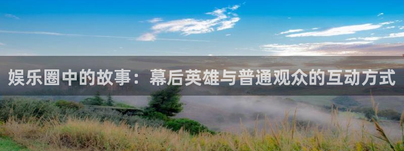 天辰娱乐地址：娱乐圈中的故事：幕后英雄与普通观众的互动方式