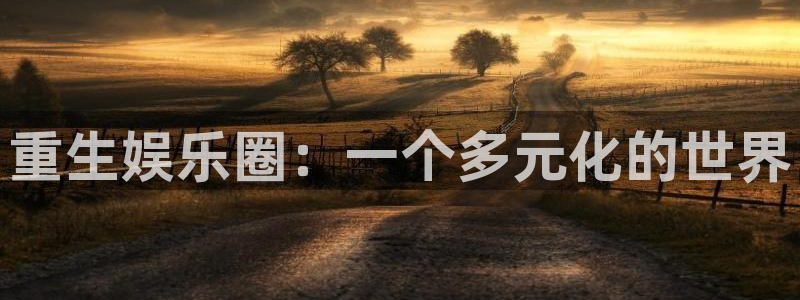 天辰娱乐下载地址：重生娱乐圈：一个多元化的世界