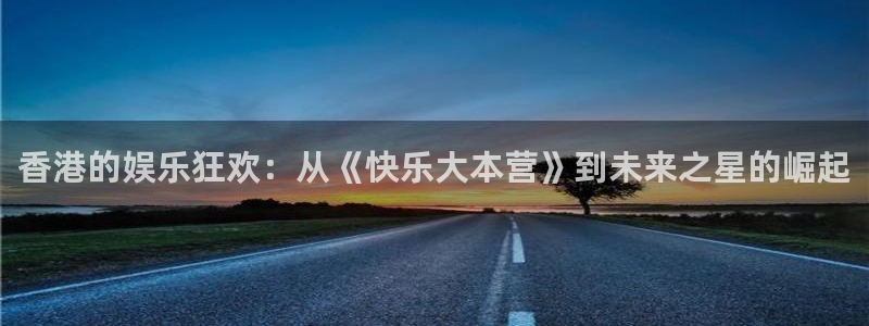 天辰娱乐登录：香港的娱乐狂欢：从《快乐大本营》到未来之星的崛起